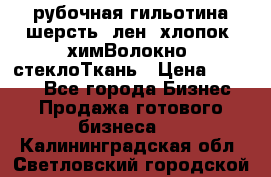 рубочная гильотина шерсть, лен, хлопок, химВолокно, стеклоТкань › Цена ­ 1 000 - Все города Бизнес » Продажа готового бизнеса   . Калининградская обл.,Светловский городской округ 